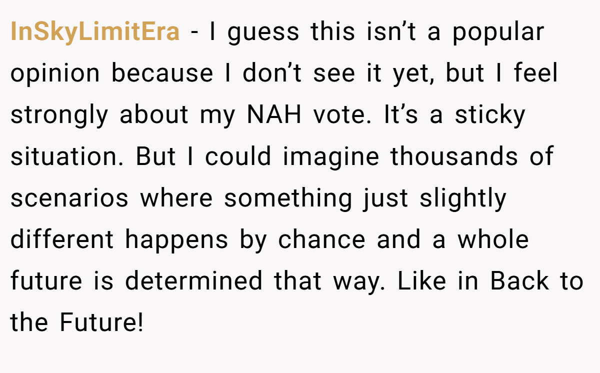 InSkyLimitEra − I guess this isn’t a popular opinion because I don’t see it yet, but I feel strongly about my NAH vote. It’s a sticky situation. But I could imagine thousands of scenarios where something just slightly different happens by chance and a whole future is determined that way. Like in Back to the Future!