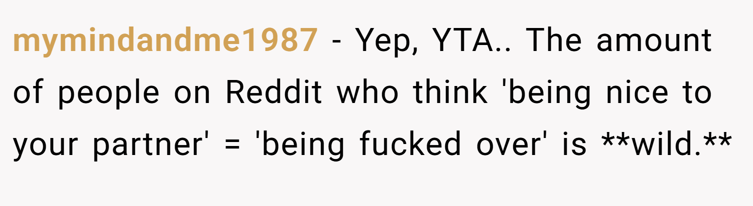 mymindandme1987 − Yep, YTA.. The amount of people on Reddit who think 'being nice to your partner' = 'being fucked over' is **wild.**