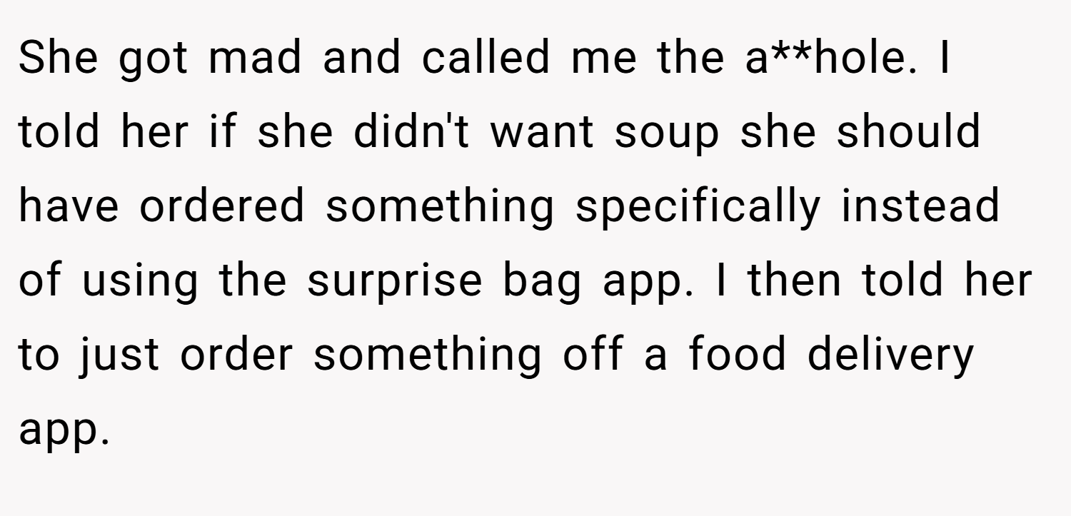 She got mad and called me the a**hole. I told her if she didn't want soup she should have ordered something specifically instead of using the surprise bag app. I then told her to just order something off a food delivery app.