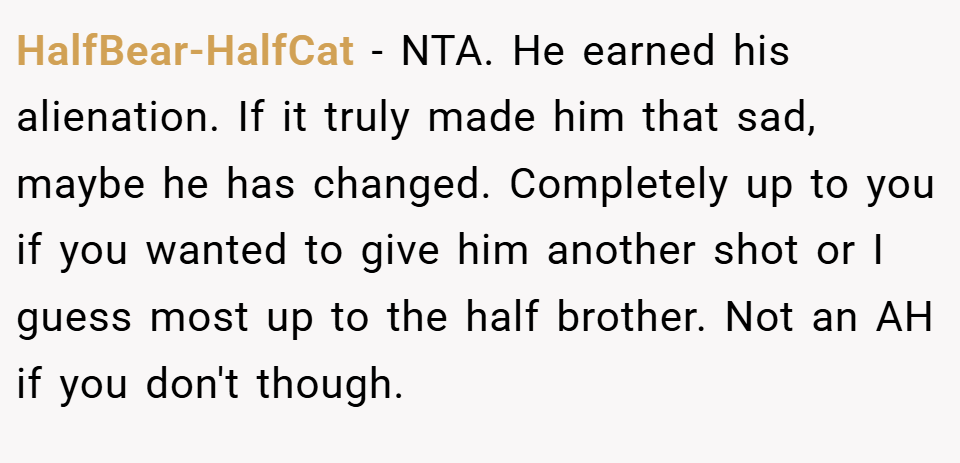 HalfBear-HalfCat − NTA. He earned his alienation. If it truly made him that sad, maybe he has changed. Completely up to you if you wanted to give him another shot or I guess most up to the half brother. Not an AH if you don't though.