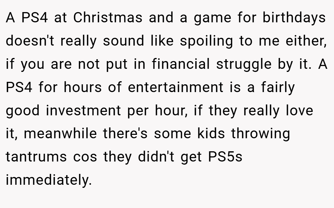 A PS4 at Christmas and a game for birthdays doesn't really sound like spoiling to me either, if you are not put in financial struggle by it. A PS4 for hours of entertainment is a fairly good investment per hour, if they really love it, meanwhile there's some kids throwing tantrums cos they didn't get PS5s immediately.