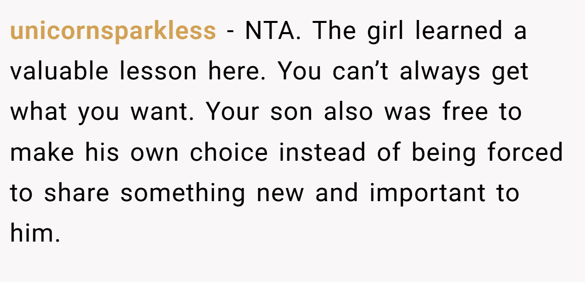 unicornsparkless − NTA. The girl learned a valuable lesson here. You can’t always get what you want. Your son also was free to make his own choice instead of being forced to share something new and important to him.