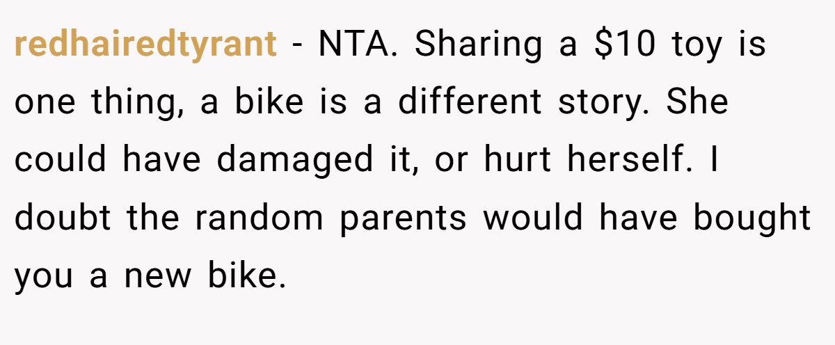 redhairedtyrant − NTA. Sharing a $10 toy is one thing, a bike is a different story. She could have damaged it, or hurt herself. I doubt the random parents would have bought you a new bike.