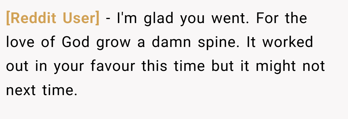 [Reddit User] − I'm glad you went. For the love of God grow a damn spine. It worked out in your favour this time but it might not next time.