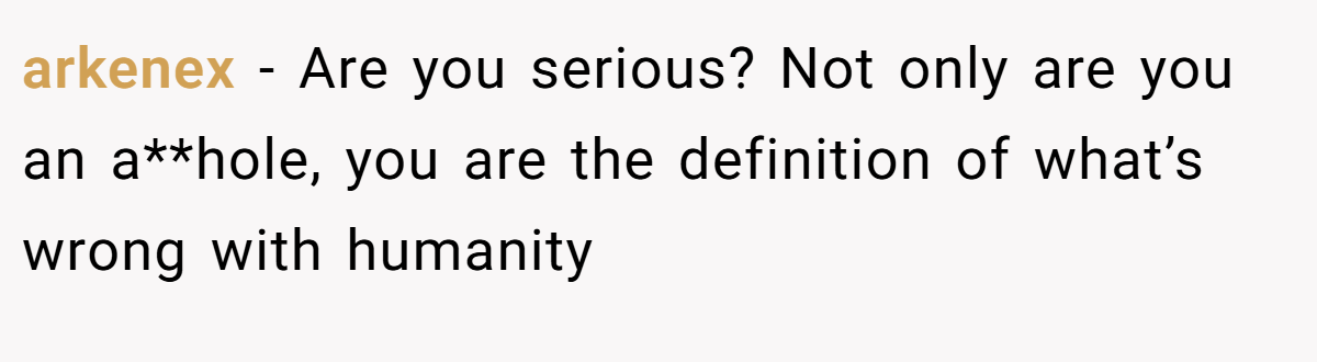 arkenex − Are you serious? Not only are you an a**hole, you are the definition of what’s wrong with humanity