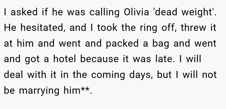 I asked if he was calling Olivia 'dead weight'. He hesitated, and I took the ring off, threw it at him and went and packed a bag and went and got a hotel because it was late. I will deal with it in the coming days, but I will not be marrying him**.
