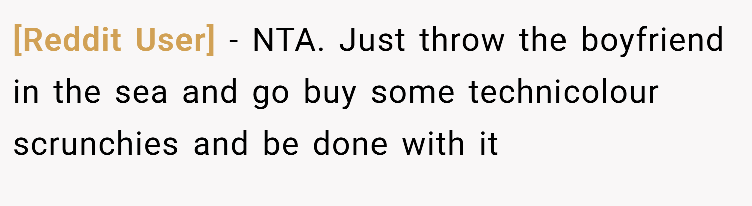 [Reddit User] − NTA. Just throw the boyfriend in the sea and go buy some technicolour scrunchies and be done with it