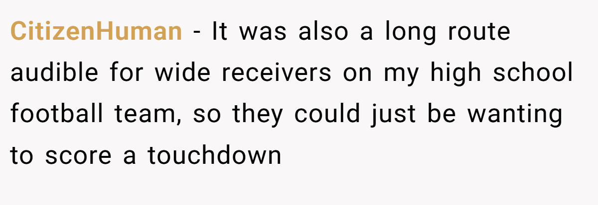CitizenHuman − It was also a long route audible for wide receivers on my high school football team, so they could just be wanting to score a touchdown