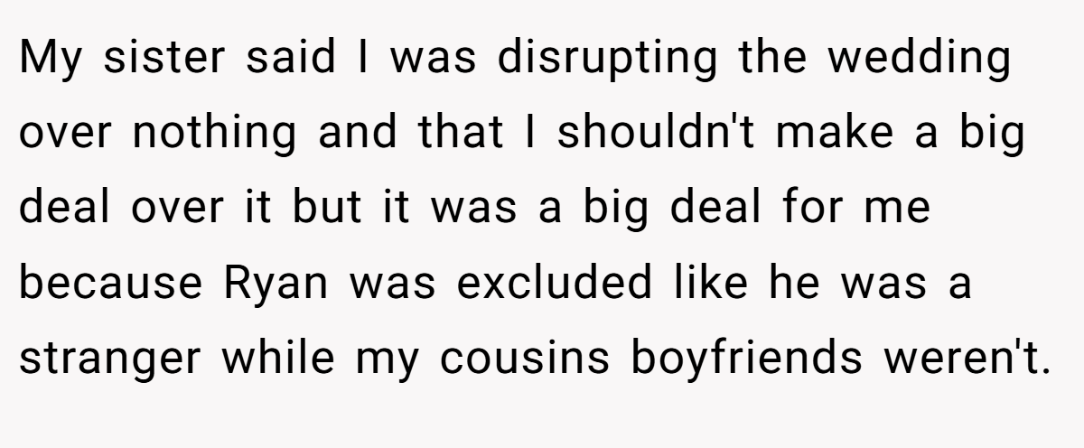 My sister said I was disrupting the wedding over nothing and that I shouldn't make a big deal over it but it was a big deal for me because Ryan was excluded like he was a stranger while my cousins boyfriends weren't.