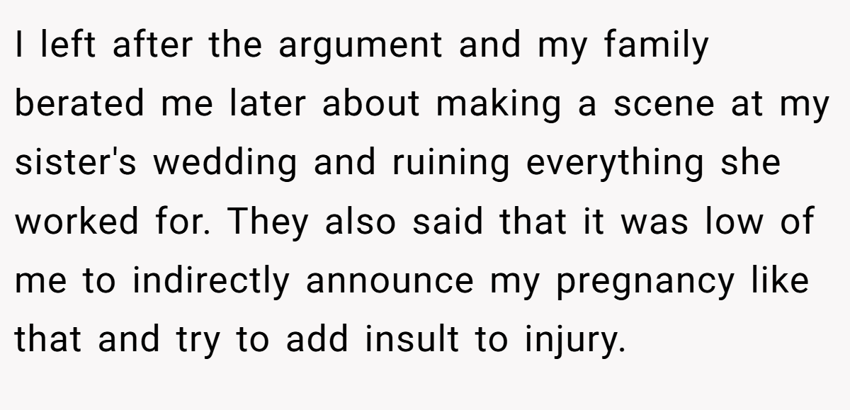 I left after the argument and my family berated me later about making a scene at my sister's wedding and ruining everything she worked for. They also said that it was low of me to indirectly announce my pregnancy like that and try to add insult to injury.
