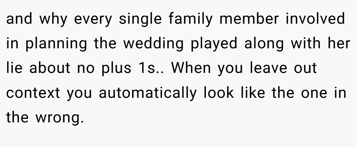 and why every single family member involved in planning the wedding played along with her lie about no plus 1s.. When you leave out context you automatically look like the one in the wrong.