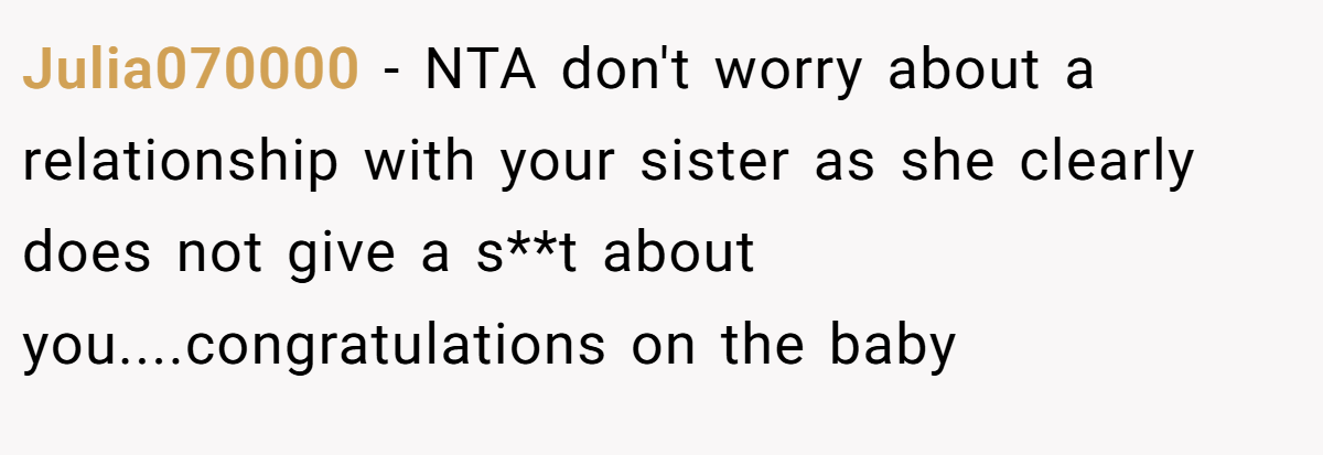 Julia070000 − NTA don't worry about a relationship with your sister as she clearly does not give a s**t about you....congratulations on the baby