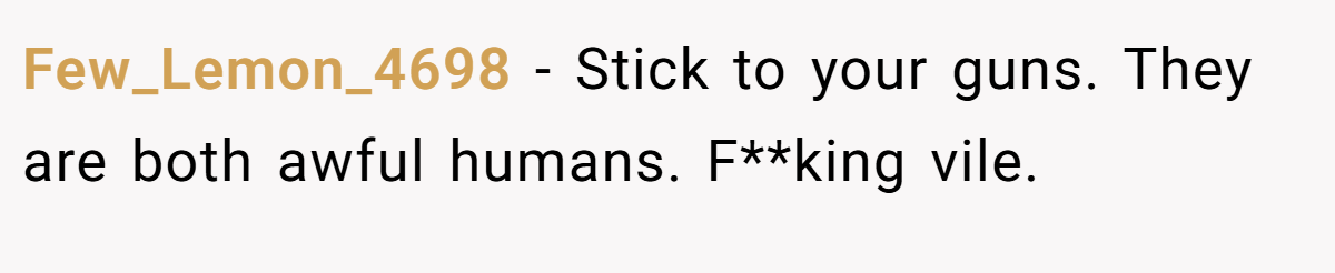 Few_Lemon_4698 - Stick to your guns. They are both awful humans. F**king vile.