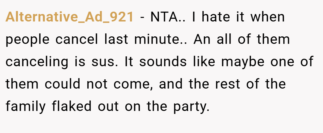 Alternative_Ad_921 − NTA.. I hate it when people cancel last minute.. An all of them canceling is sus. It sounds like maybe one of them could not come, and the rest of the family flaked out on the party.
