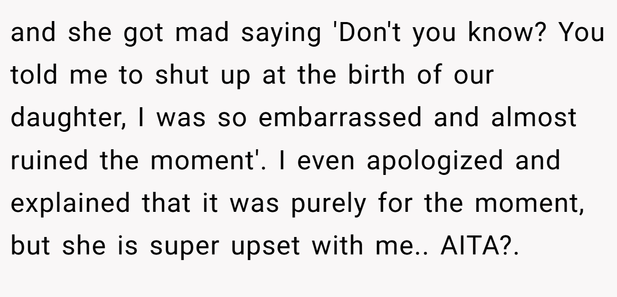 and she got mad saying 'Don't you know? You told me to shut up at the birth of our daughter, I was so embarrassed and almost ruined the moment'. I even apologized and explained that it was purely for the moment, but she is super upset with me.. AITA?. 