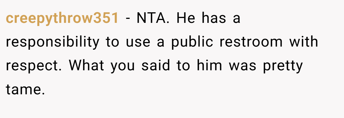 creepythrow351 − NTA. He has a responsibility to use a public restroom with respect. What you said to him was pretty tame.