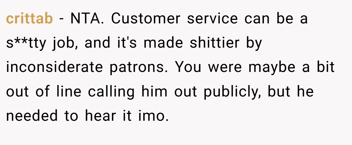 crittab − NTA. Customer service can be a s**tty job, and it's made shittier by inconsiderate patrons. You were maybe a bit out of line calling him out publicly, but he needed to hear it imo.
