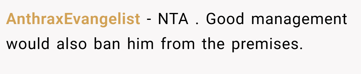 AnthraxEvangelist − NTA . Good management would also ban him from the premises.