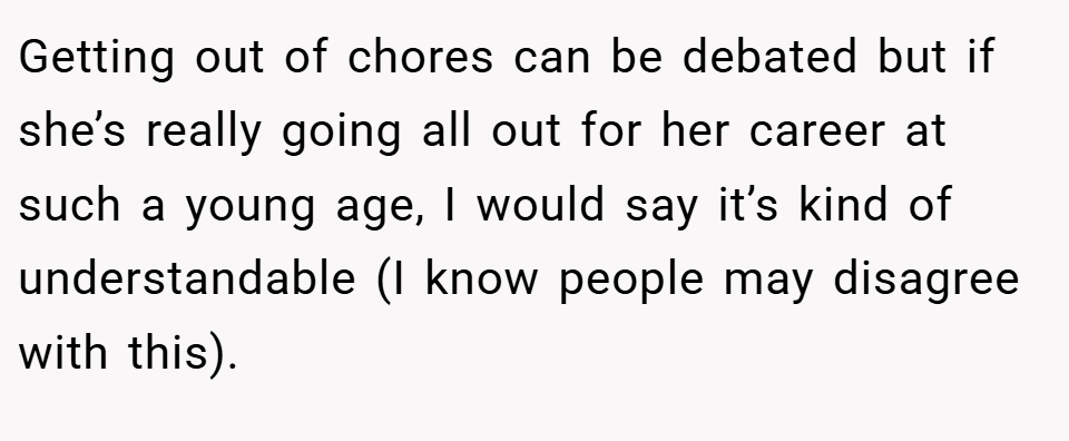 Getting out of chores can be debated but if she’s really going all out for her career at such a young age, I would say it’s kind of understandable (I know people may disagree with this).