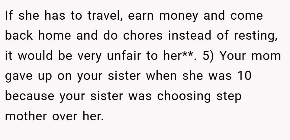 If she has to travel, earn money and come back home and do chores instead of resting, it would be very unfair to her**. 5) Your mom gave up on your sister when she was 10 because your sister was choosing step mother over her.