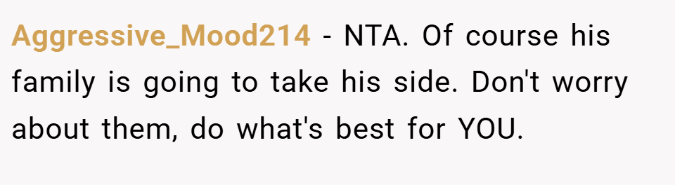 Aggressive_Mood214 − NTA. Of course his family is going to take his side. Don't worry about them, do what's best for YOU.
