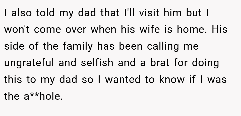I also told my dad that I'll visit him but I won't come over when his wife is home. His side of the family has been calling me ungrateful and selfish and a brat for doing this to my dad so I wanted to know if I was the a**hole.