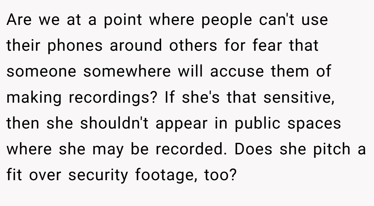Are we at a point where people can't use their phones around others for fear that someone somewhere will accuse them of making recordings? If she's that sensitive, then she shouldn't appear in public spaces where she may be recorded. Does she pitch a fit over security footage, too?
