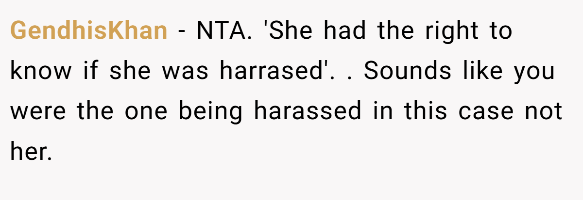 GendhisKhan − NTA. 'She had the right to know if she was harrased'. . Sounds like you were the one being harassed in this case not her. 