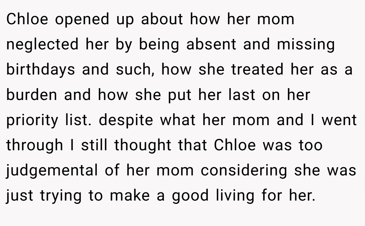 Chloe opened up about how her mom neglected her by being absent and missing birthdays and such, how she treated her as a burden and how she put her last on her priority list. despite what her mom and I went through I still thought that Chloe was too judgemental of her mom considering she was just trying to make a good living for her.