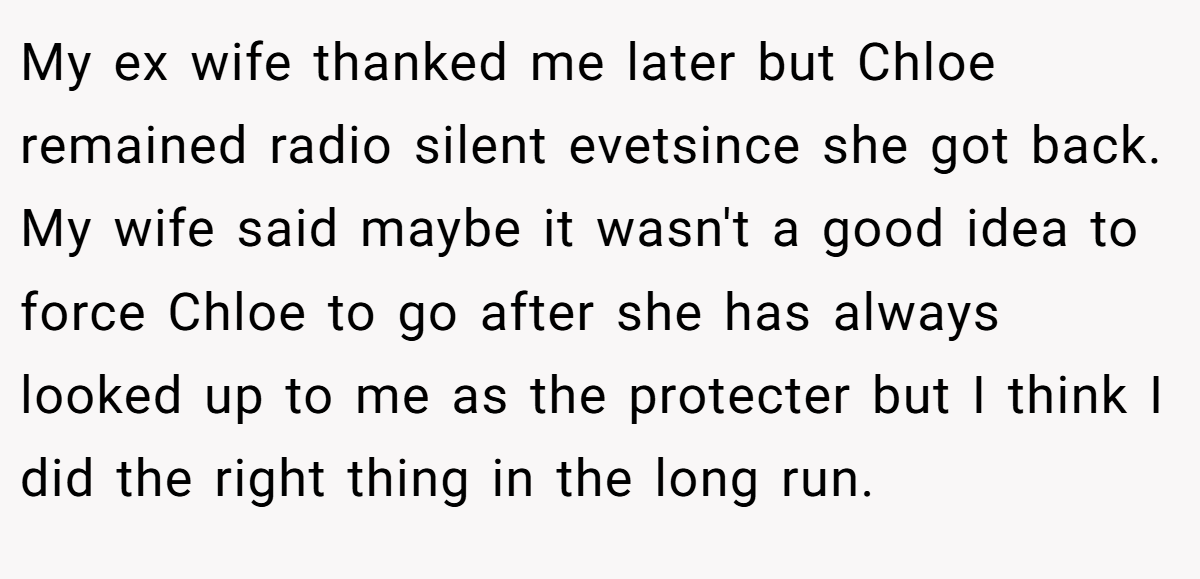 My ex wife thanked me later but Chloe remained radio silent evetsince she got back. My wife said maybe it wasn't a good idea to force Chloe to go after she has always looked up to me as the protecter but I think I did the right thing in the long run.