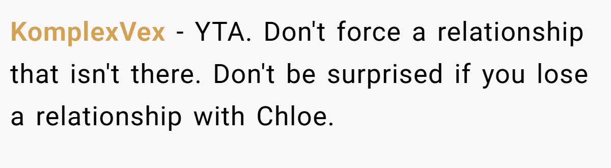 KomplexVex − YTA. Don't force a relationship that isn't there. Don't be surprised if you lose a relationship with Chloe.