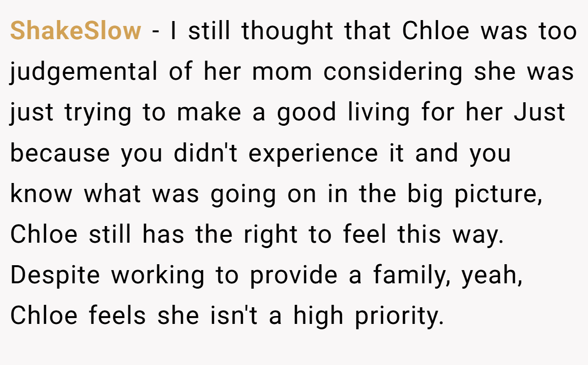 ShakeSlow − I still thought that Chloe was too judgemental of her mom considering she was just trying to make a good living for her Just because you didn't experience it and you know what was going on in the big picture, Chloe still has the right to feel this way. Despite working to provide a family, yeah, Chloe feels she isn't a high priority.