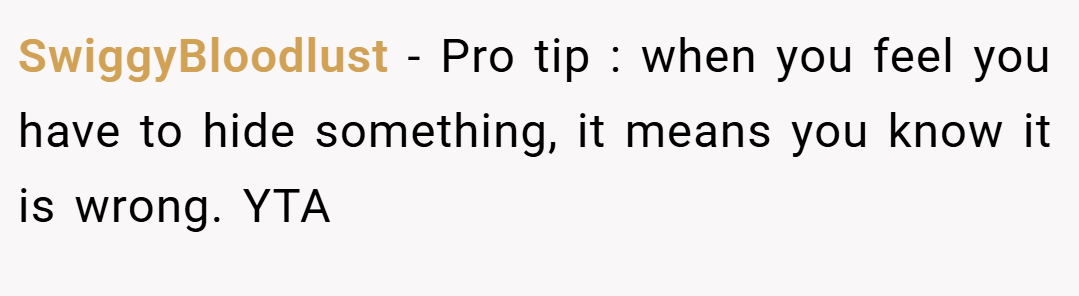 SwiggyBloodlust − Pro tip : when you feel you have to hide something, it means you know it is wrong. YTA