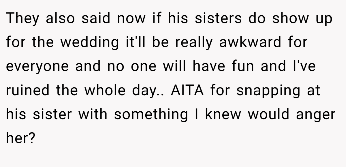 They also said now if his sisters do show up for the wedding it'll be really awkward for everyone and no one will have fun and I've ruined the whole day.. AITA for snapping at his sister with something I knew would anger her?