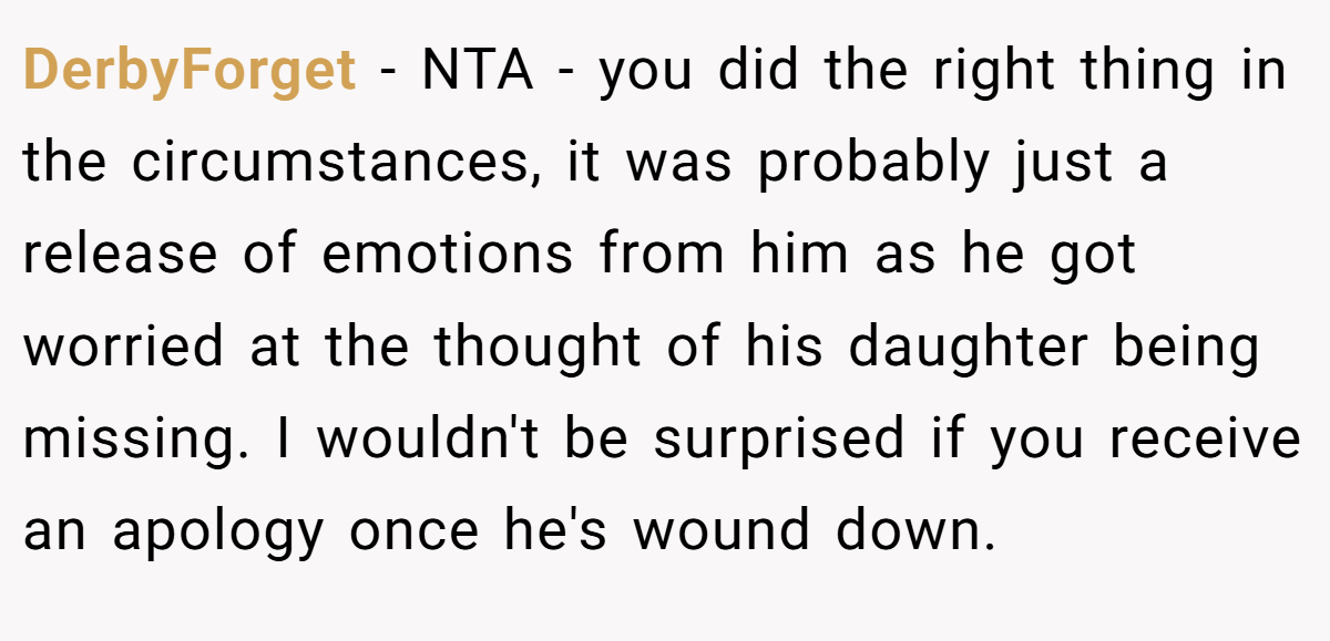 DerbyForget − NTA - you did the right thing in the circumstances, it was probably just a release of emotions from him as he got worried at the thought of his daughter being missing. I wouldn't be surprised if you receive an apology once he's wound down.