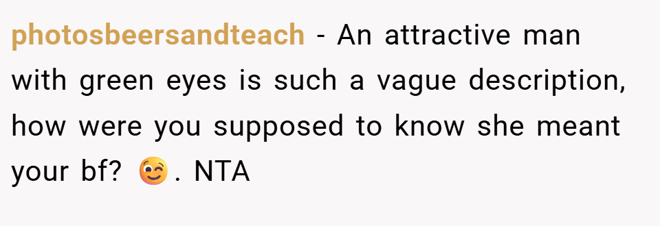 photosbeersandteach − An attractive man with green eyes is such a vague description, how were you supposed to know she meant your bf? 😉. NTA