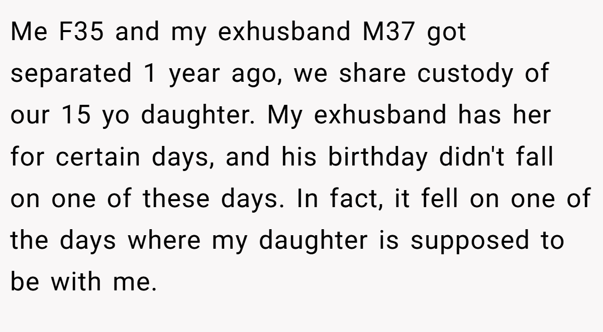Me F35 and my exhusband M37 got separated 1 year ago, we share custody of our 15 yo daughter. My exhusband has her for certain days, and his birthday didn't fall on one of these days. In fact, it fell on one of the days where my daughter is supposed to be with me.