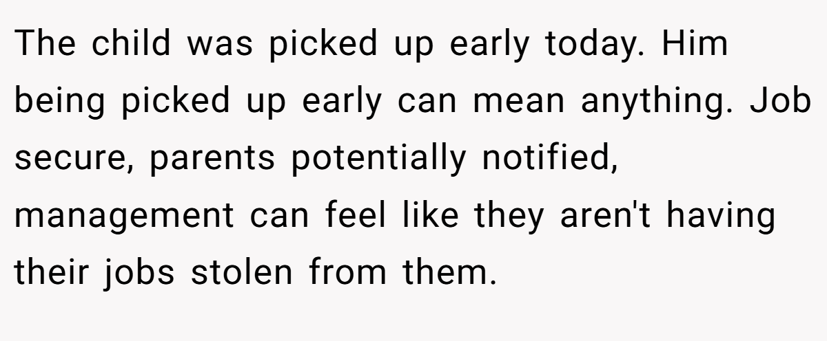 The child was picked up early today. Him being picked up early can mean anything. Job secure, parents potentially notified, management can feel like they aren't having their jobs stolen from them.