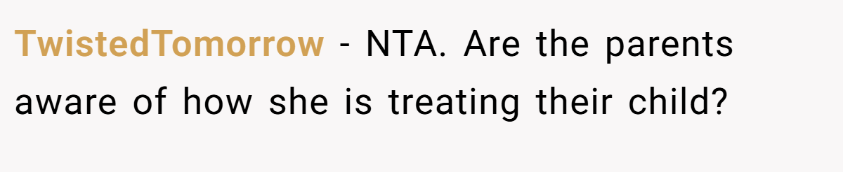 TwistedTomorrow - NTA. Are the parents aware of how she is treating their child?