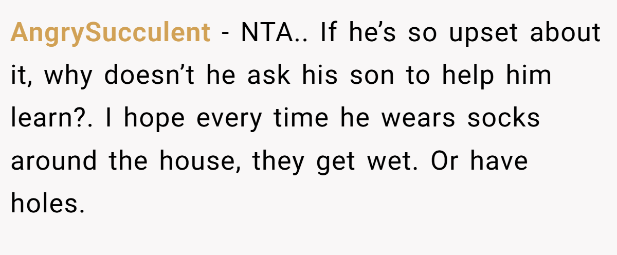 AngrySucculent − NTA.. If he’s so upset about it, why doesn’t he ask his son to help him learn?. I hope every time he wears socks around the house, they get wet. Or have holes.