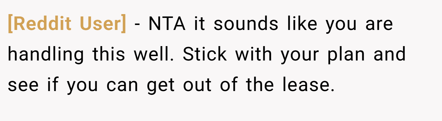 [Reddit User] − NTA it sounds like you are handling this well. Stick with your plan and see if you can get out of the lease.