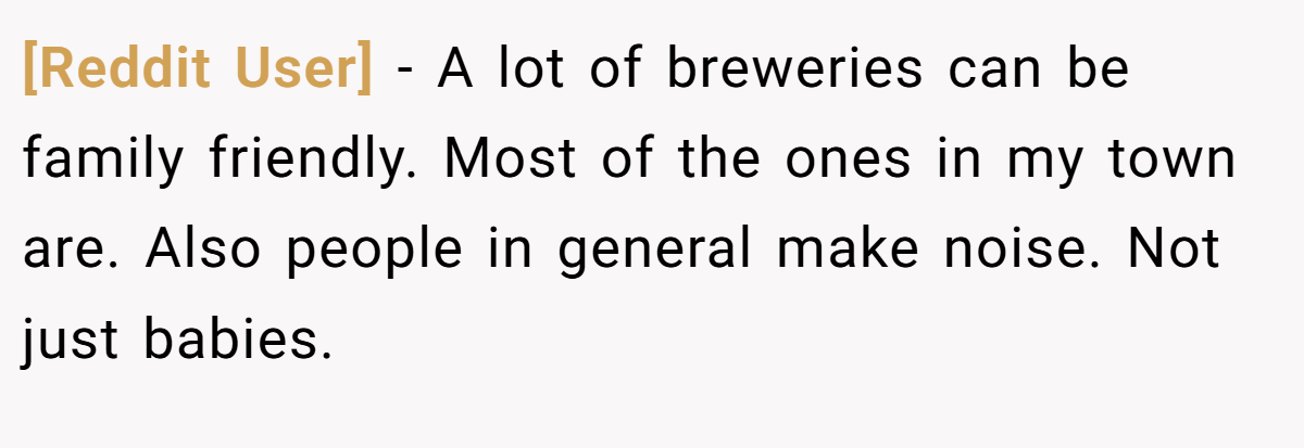 [Reddit User] - A lot of breweries can be family friendly. Most of the ones in my town are. Also people in general make noise. Not just babies.