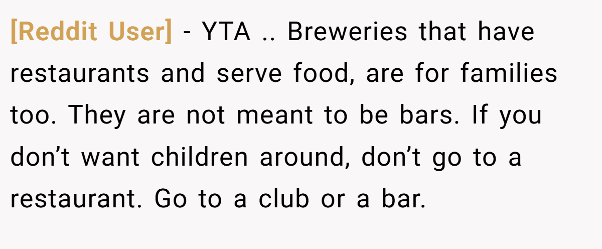 [Reddit User] - YTA .. Breweries that have restaurants and serve food, are for families too. They are not meant to be bars. If you don’t want children around, don’t go to a restaurant. Go to a club or a bar.