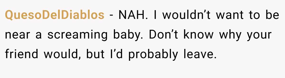 QuesoDelDiablos - NAH. I wouldn’t want to be near a screaming baby. Don’t know why your friend would, but I’d probably leave.