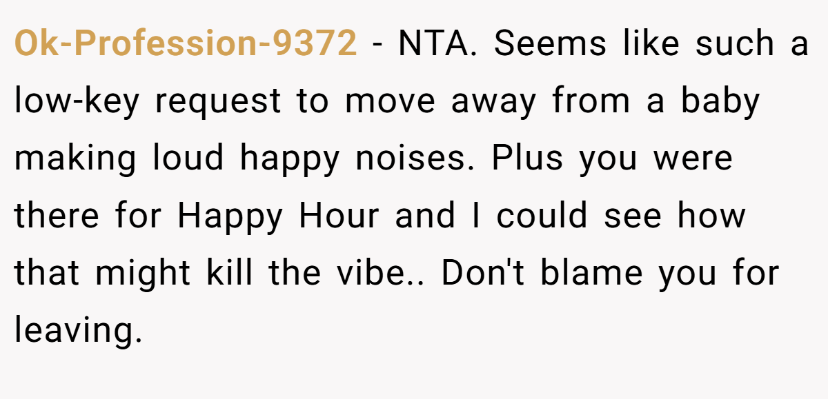 Ok-Profession-9372 - NTA. Seems like such a low-key request to move away from a baby making loud happy noises. Plus you were there for Happy Hour and I could see how that might kill the vibe.. Don't blame you for leaving.