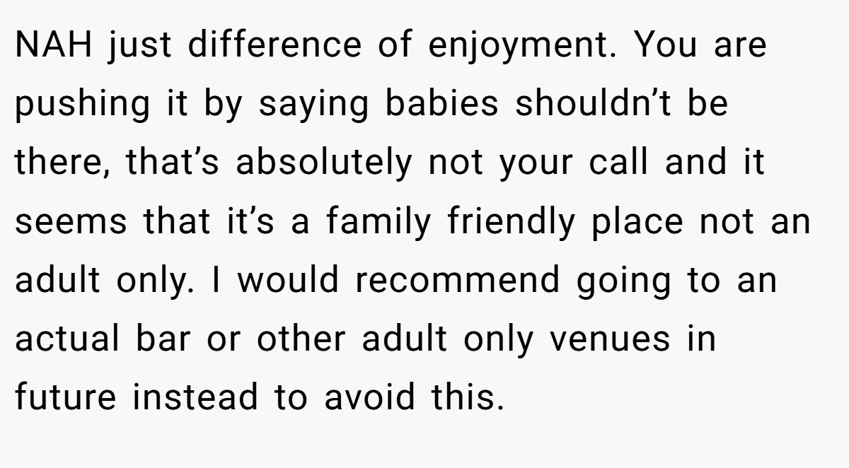 NAH just difference of enjoyment. You are pushing it by saying babies shouldn’t be there, that’s absolutely not your call and it seems that it’s a family friendly place not an adult only. I would recommend going to an actual bar or other adult only venues in future instead to avoid this.