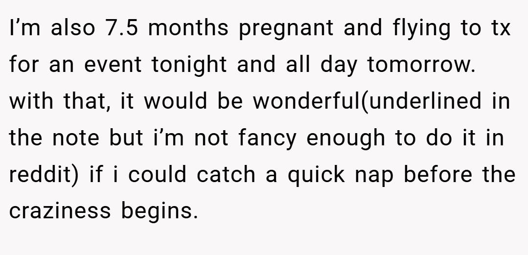 I’m also 7.5 months pregnant and flying to tx for an event tonight and all day tomorrow. with that, it would be wonderful(underlined in the note but i’m not fancy enough to do it in reddit) if i could catch a quick nap before the craziness begins.