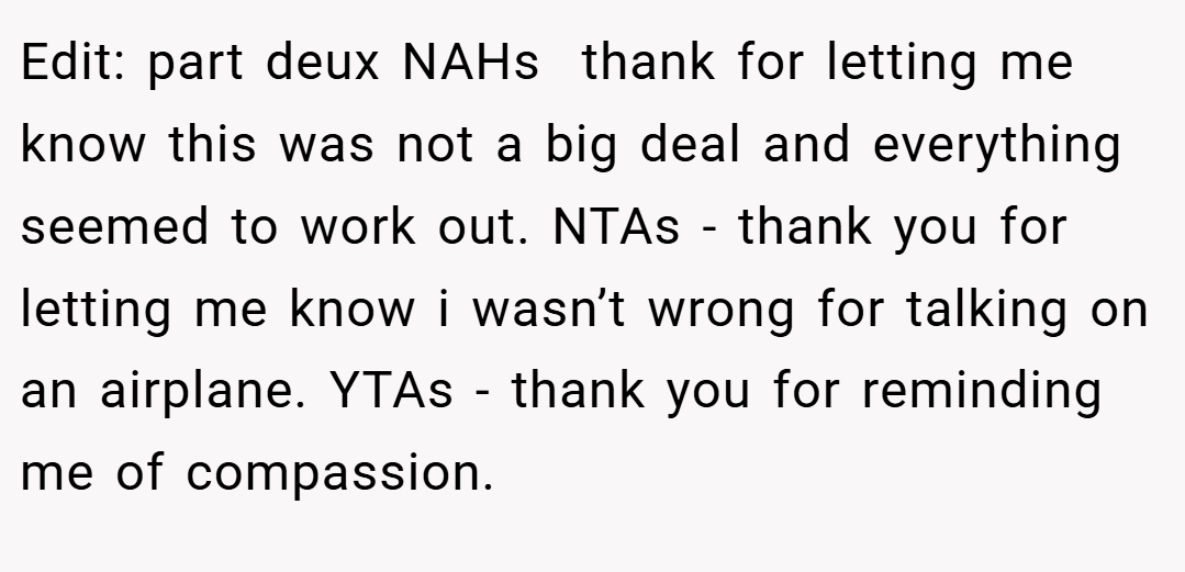 Edit: part deux NAHs  thank for letting me know this was not a big deal and everything seemed to work out. NTAs - thank you for letting me know i wasn’t wrong for talking on an airplane. YTAs - thank you for reminding me of compassion.