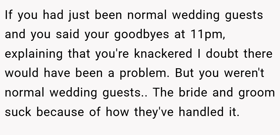 If you had just been normal wedding guests and you said your goodbyes at 11pm, explaining that you're knackered I doubt there would have been a problem. But you weren't normal wedding guests.. The bride and groom suck because of how they've handled it.