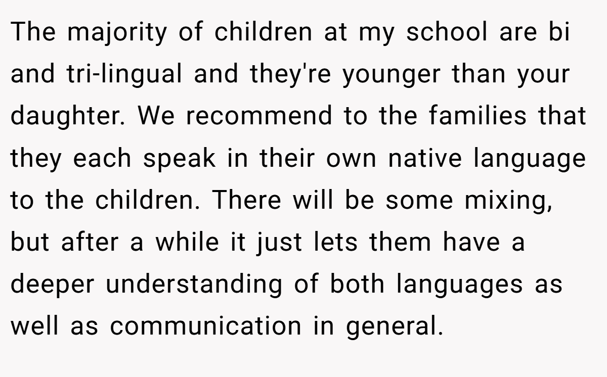 The majority of children at my school are bi and tri-lingual and they're younger than your daughter. We recommend to the families that they each speak in their own native language to the children. There will be some mixing, but after a while it just lets them have a deeper understanding of both languages as well as communication in general.